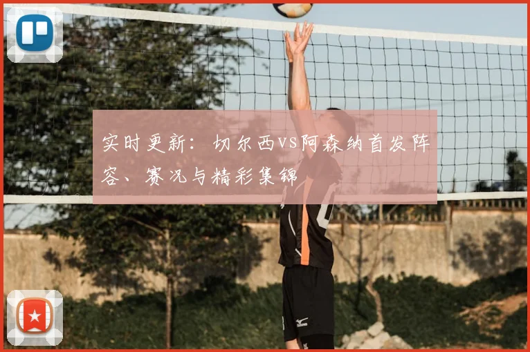 实时更新：切尔西vs阿森纳首发阵容、赛况与精彩集锦