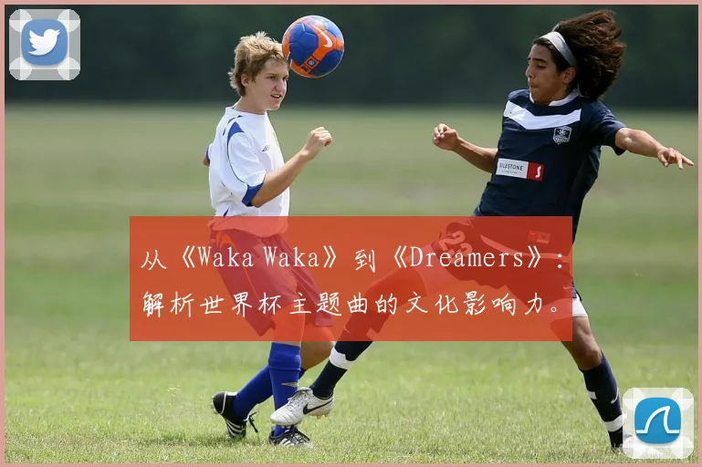 从《Waka Waka》到《Dreamers》：解析世界杯主题曲的文化影响力。