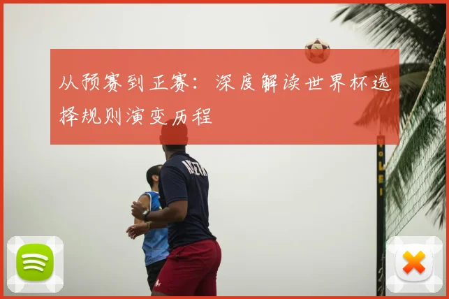 从预赛到正赛：深度解读世界杯选择规则演变历程