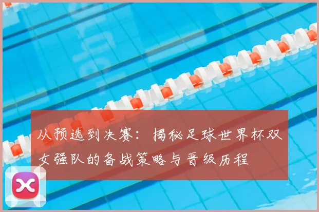 从预选到决赛：揭秘足球世界杯双女强队的备战策略与晋级历程