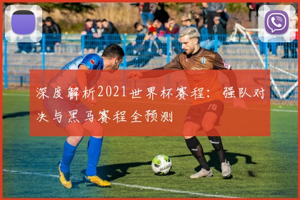 深度解析2021世界杯赛程：强队对决与黑马赛程全预测