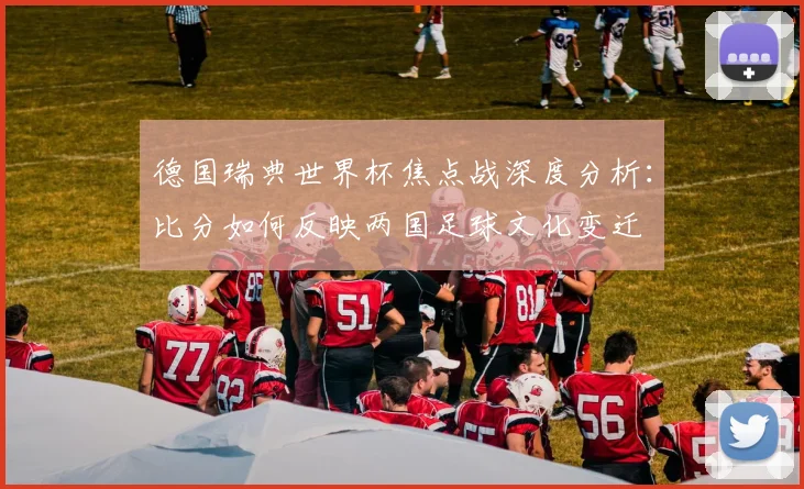 德国瑞典世界杯焦点战深度分析：比分如何反映两国足球文化变迁