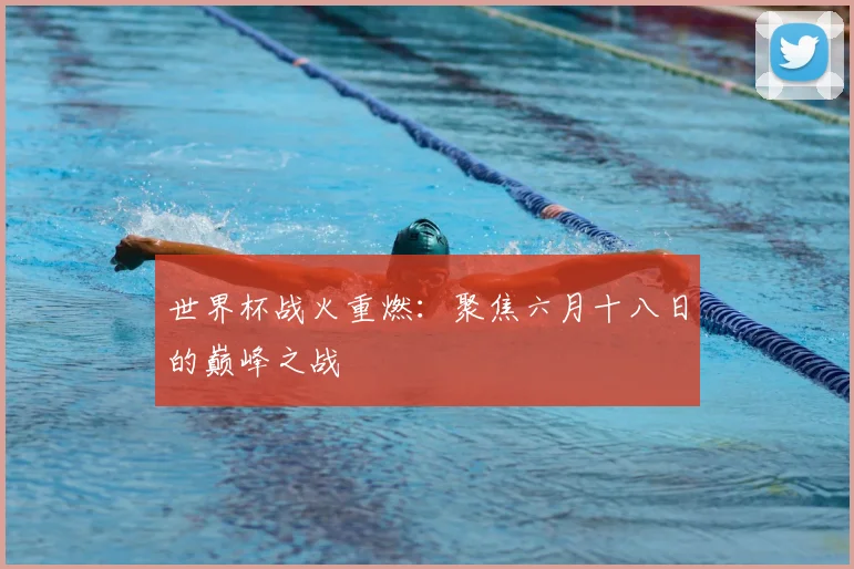 世界杯战火重燃：聚焦六月十八日的巅峰之战