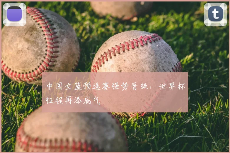 中国女篮预选赛强势晋级,世界杯征程再添底气