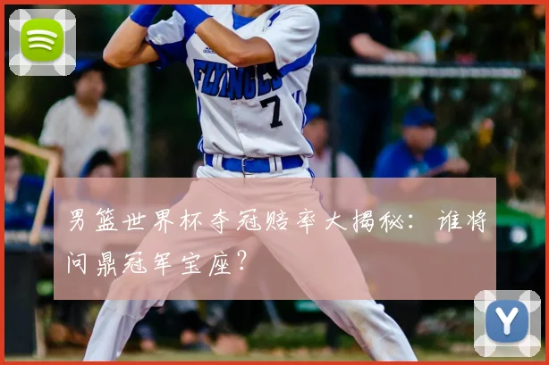 男篮世界杯夺冠赔率大揭秘:谁将问鼎冠军宝座?