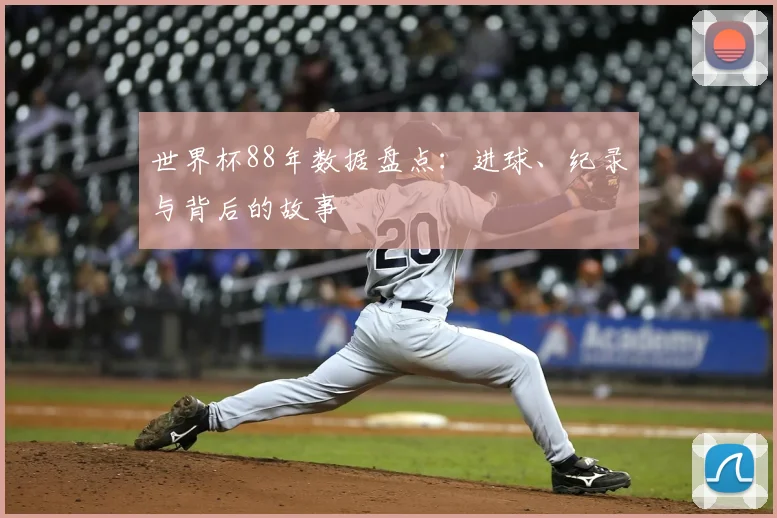 世界杯88年数据盘点:进球、纪录与背后的故事