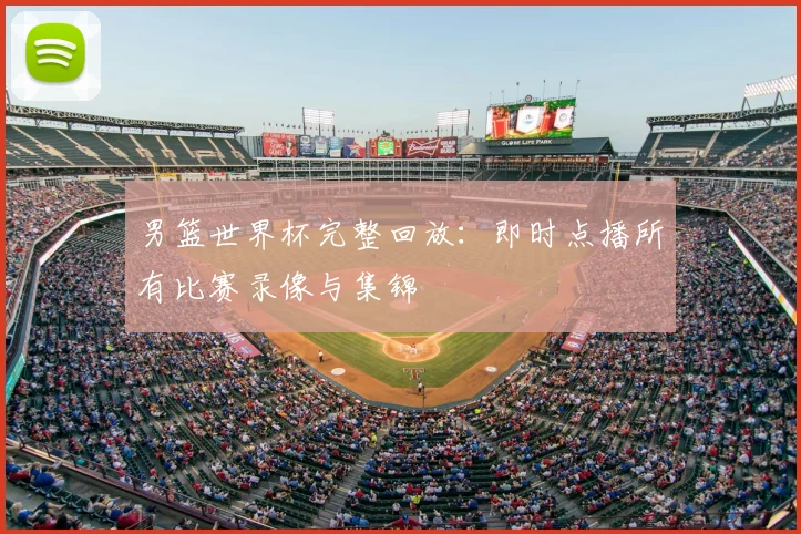 男篮世界杯完整回放:即时点播所有比赛录像与集锦