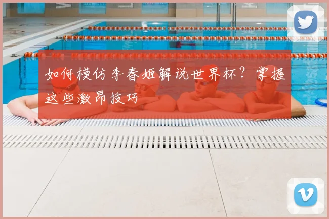 如何模仿李春姬解说世界杯？掌握这些激昂技巧