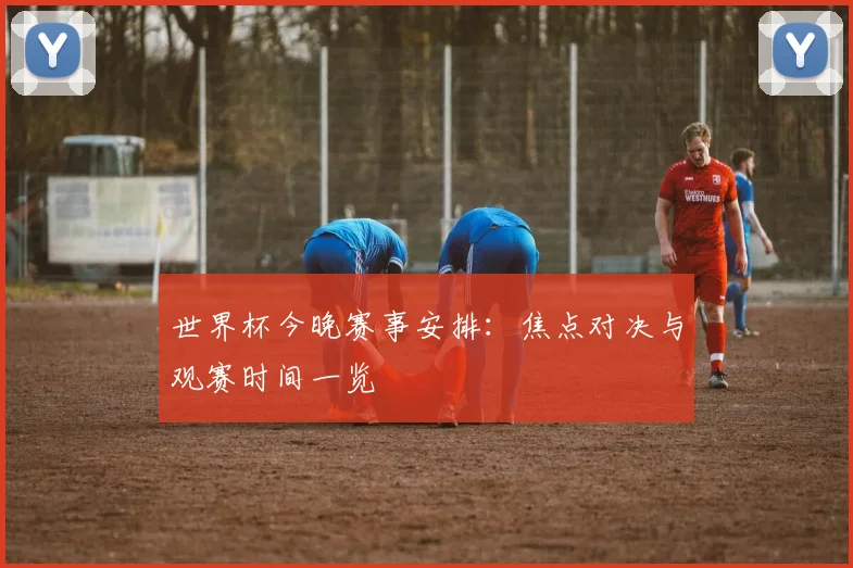 世界杯今晚赛事安排：焦点对决与观赛时间一览