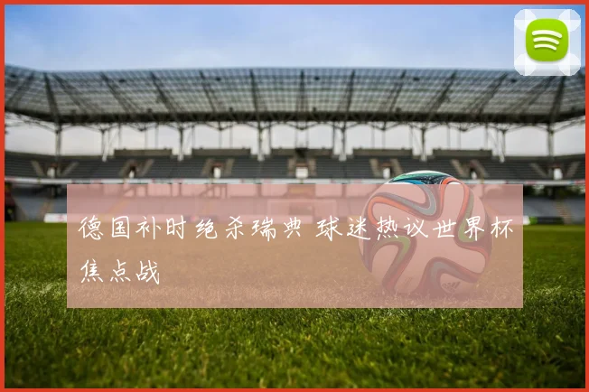 德国补时绝杀瑞典 球迷热议世界杯焦点战
