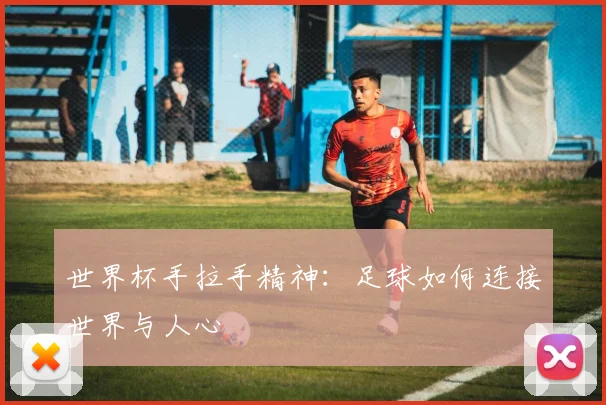 世界杯手拉手精神：足球如何连接世界与人心