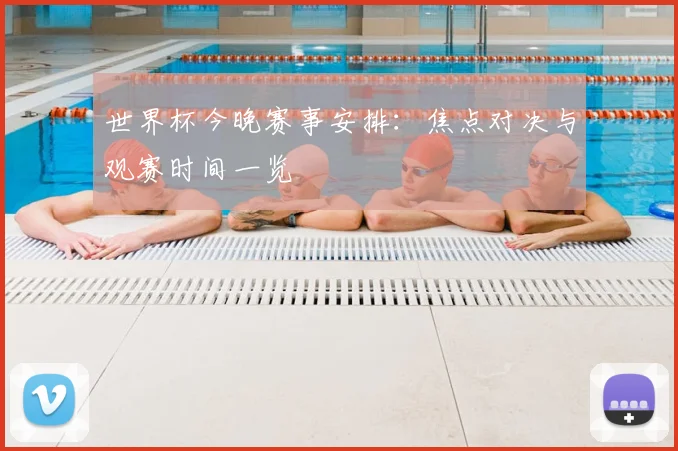 世界杯今晚赛事安排：焦点对决与观赛时间一览