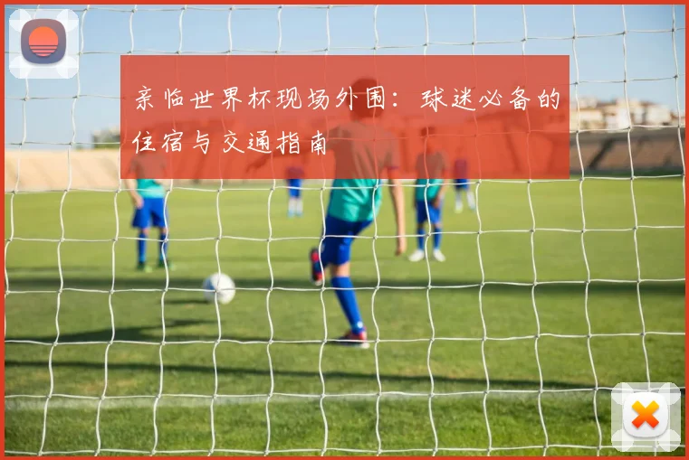 亲临世界杯现场外围:球迷必备的住宿与交通指南
