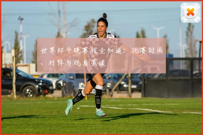 世界杯今晚赛程全知道:比赛时间、对阵与观看渠道