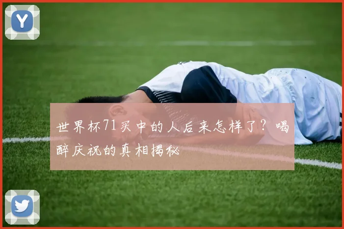 世界杯71买中的人后来怎样了?喝醉庆祝的真相揭秘