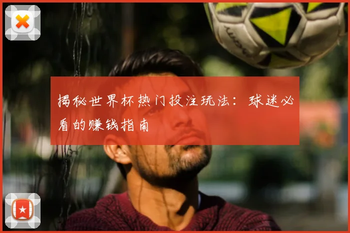 揭秘世界杯热门投注玩法:球迷必看的赚钱指南