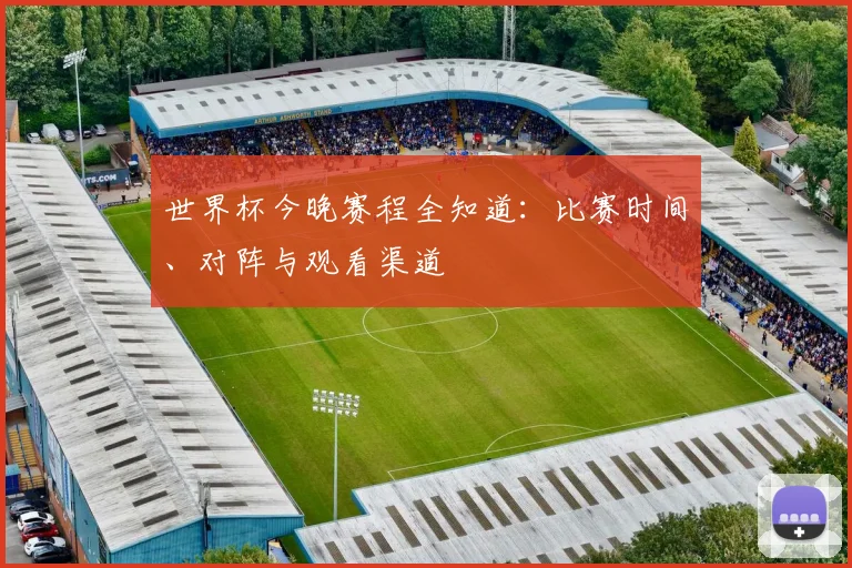 世界杯今晚赛程全知道:比赛时间、对阵与观看渠道