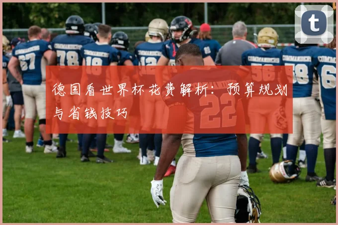 德国看世界杯花费解析：预算规划与省钱技巧