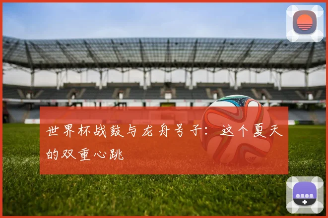 世界杯战鼓与龙舟号子：这个夏天的双重心跳