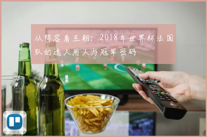 从阵容看王朝：2018年世界杯法国队的选人用人与冠军密码