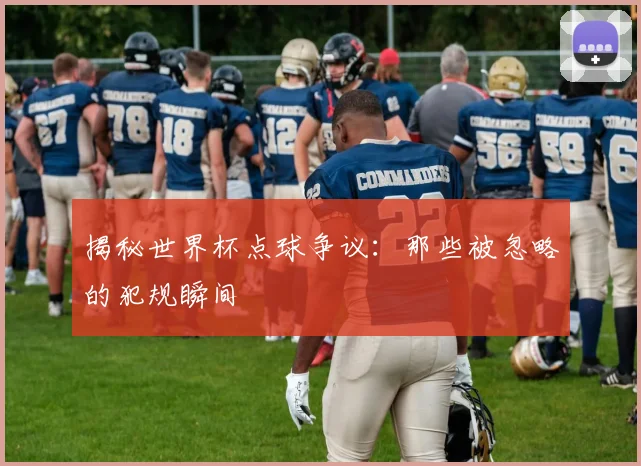 揭秘世界杯点球争议:那些被忽略的犯规瞬间