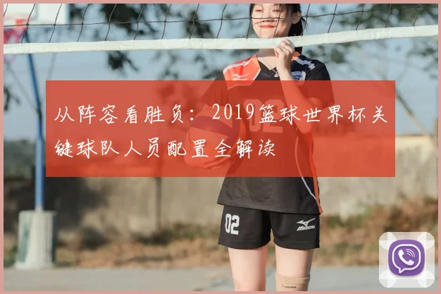 从阵容看胜负：2019篮球世界杯关键球队人员配置全解读