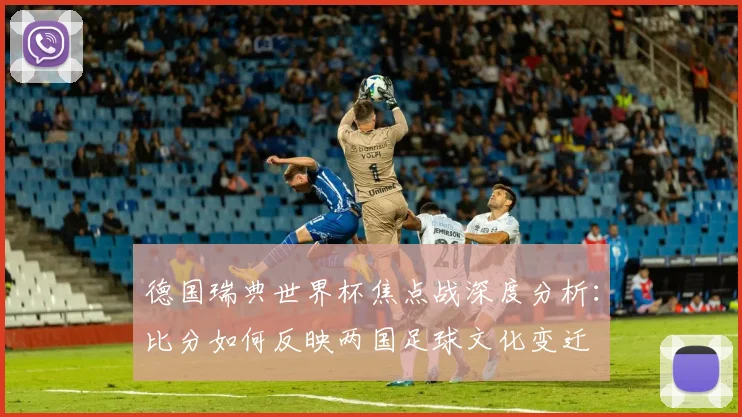 德国瑞典世界杯焦点战深度分析：比分如何反映两国足球文化变迁